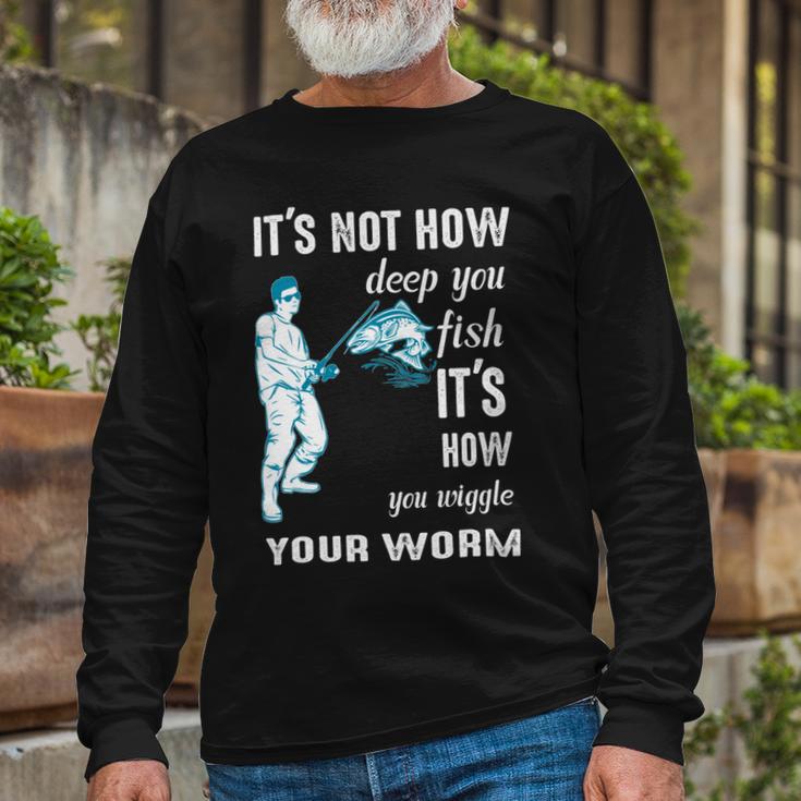 Its Not How Deep You Fish Its How You Wiggle Your Worm Unisex Long Sleeve Gifts for Old Men