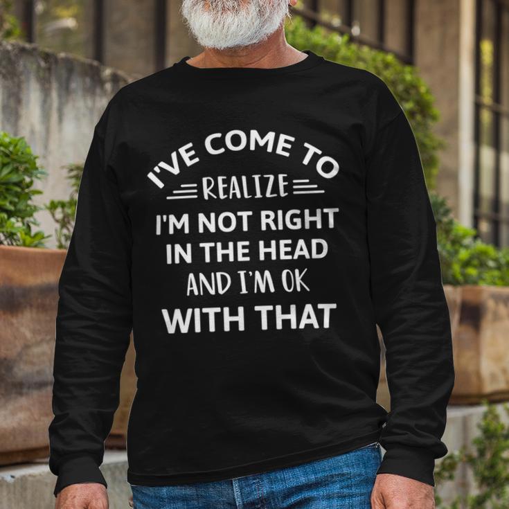 Ive Come To Realize Im Not Right In The Head And Im Ok Unisex Long Sleeve Gifts for Old Men