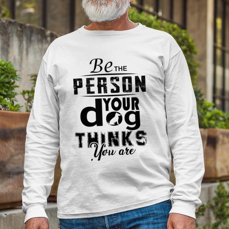 Be The Person Your Dog Thinks You Are Unisex Long Sleeve Gifts for Old Men