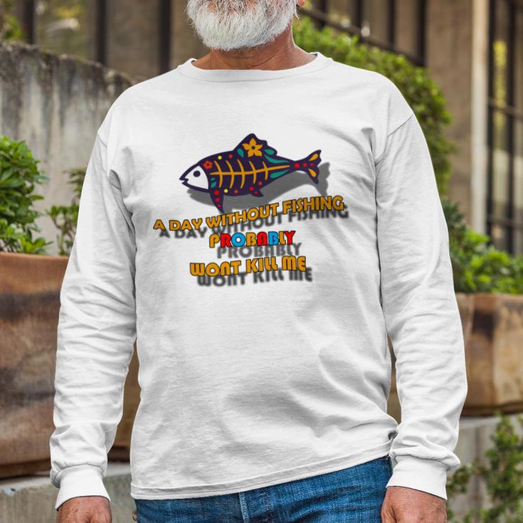 Funny A Day Without Fishing Probably Wont Kill Me Unisex Long Sleeve Gifts for Old Men