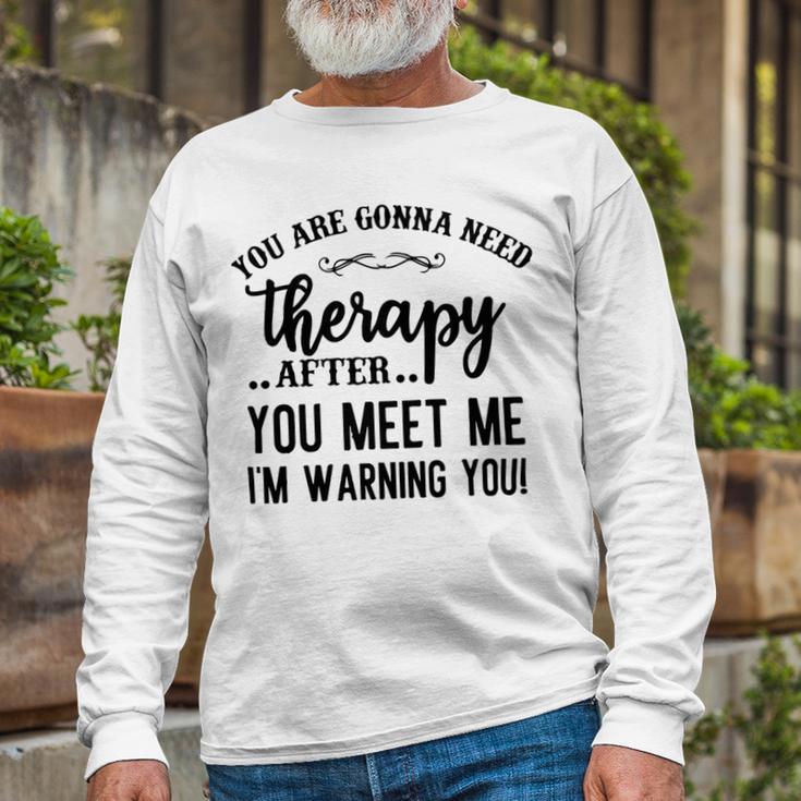 Funny You Are Gonna Need Therapy After You Meet Me Unisex Long Sleeve Gifts for Old Men