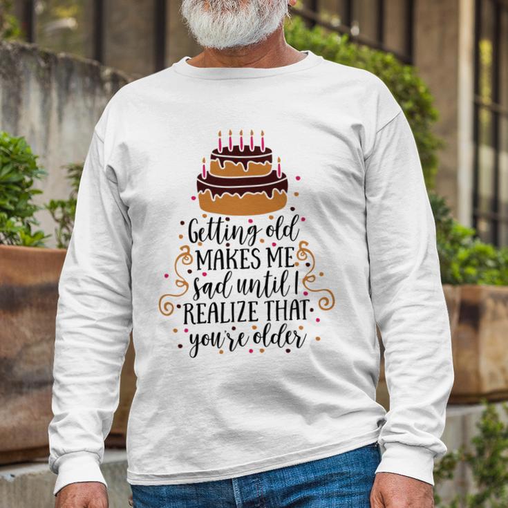 Getting Old Makes Me Sad Until I Realize That Youre Older Unisex Long Sleeve Gifts for Old Men