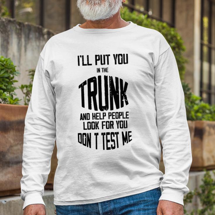 Ill Put You In The Trunk And Help People Look For You Dont Test Me Unisex Long Sleeve Gifts for Old Men