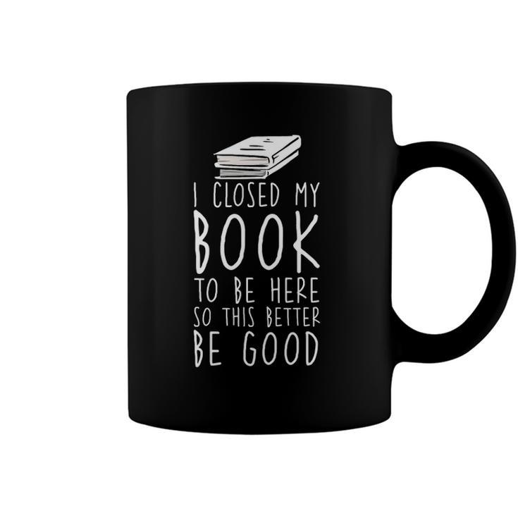 I Closed My Book To Be Here So This Better Be Good Coffee Mug