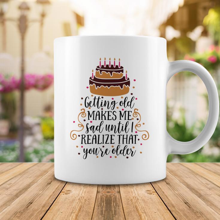 Getting Old Makes Me Sad Until I Realize That Youre Older Coffee Mug Funny Gifts