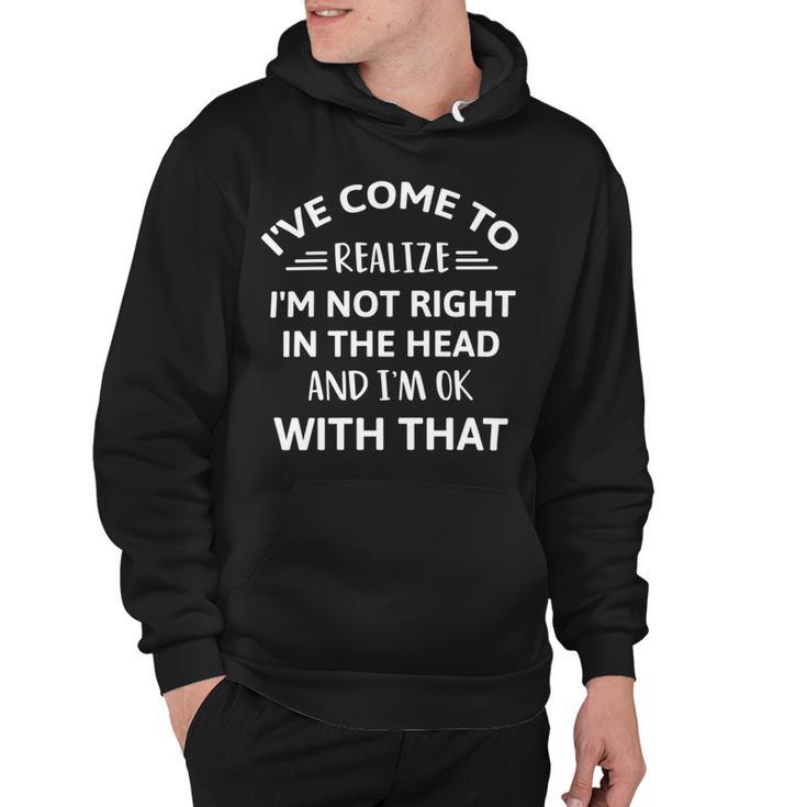 Ive Come To Realize Im Not Right In The Head And Im Ok Hoodie