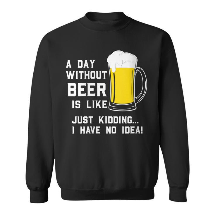 A Day Without Beer Is Like Just Kidding I Have No Idea Funny   Sweatshirt