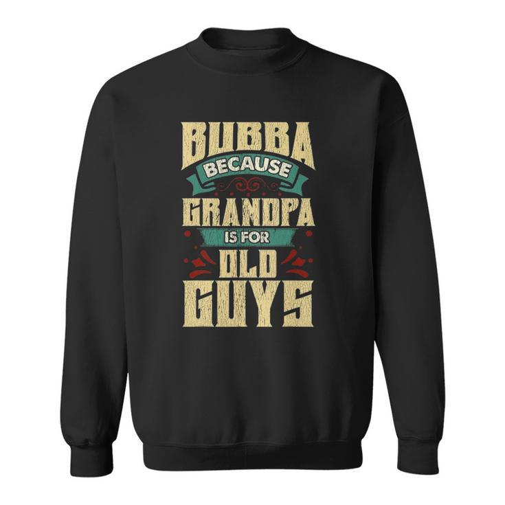 Bubba Because Grandpa Is For Old Guys Fathers Day Gifts Sweatshirt