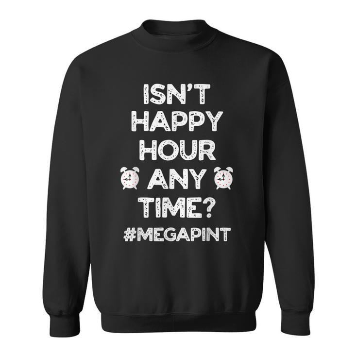 Funny Saying Isnt Happy Hour Anytime Funny Mega Pint Meme  Sweatshirt