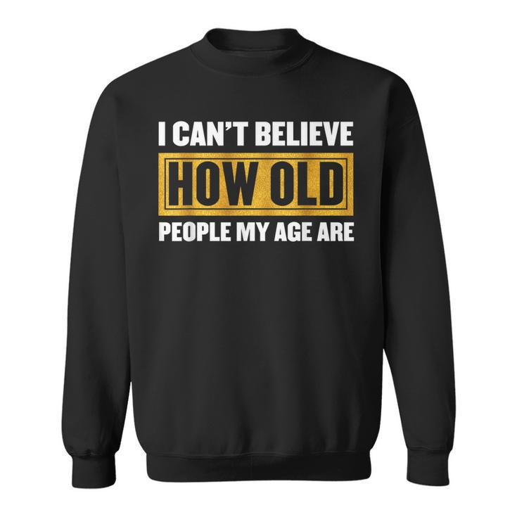 I Cant Believe How Old People My Age Are - Birthday  Sweatshirt