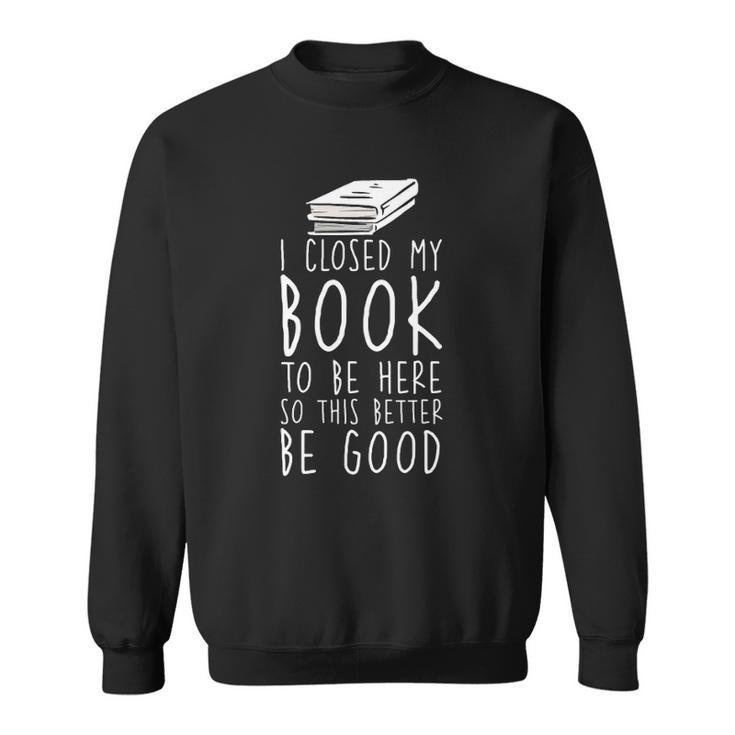 I Closed My Book To Be Here So This Better Be Good Sweatshirt