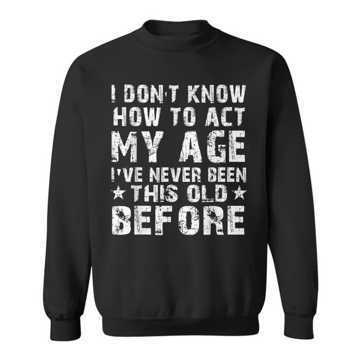 I Dont Know How To Act My Age Ive Never Funny Old People Sweatshirt
