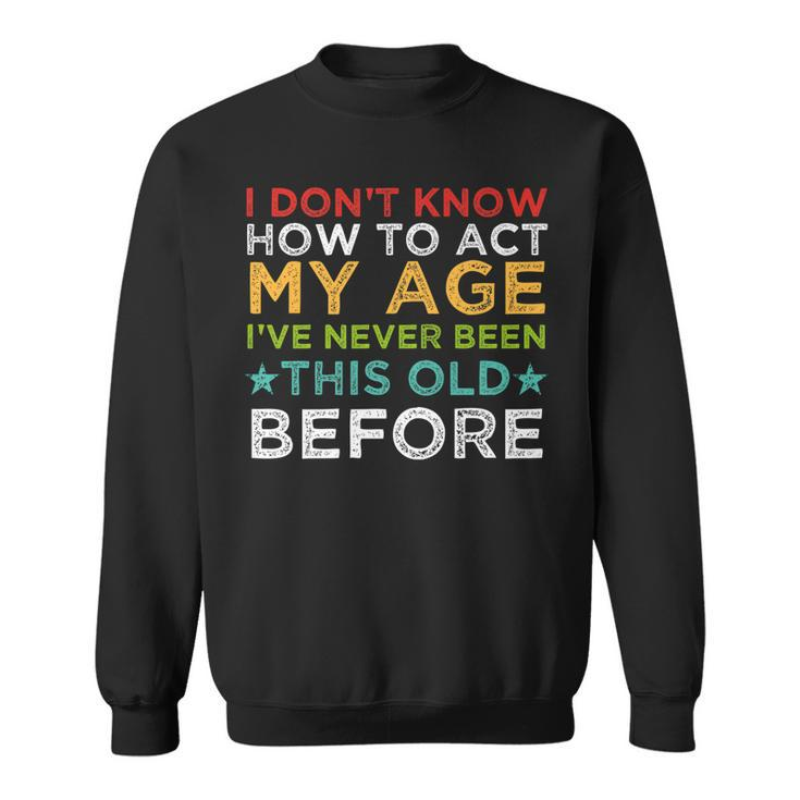 I Dont Know How To Act My Age Ive Never Vintage Old People   Sweatshirt