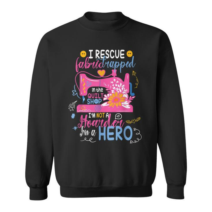 I Rescue Fabric Trapped In The Quilt Shop Im Not A Hoarder  Sweatshirt