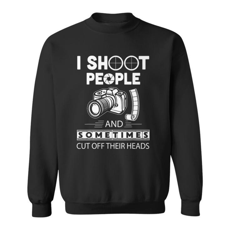 I Shoot People And Sometimes Cut Off Their Heads Photographer Photography S Sweatshirt