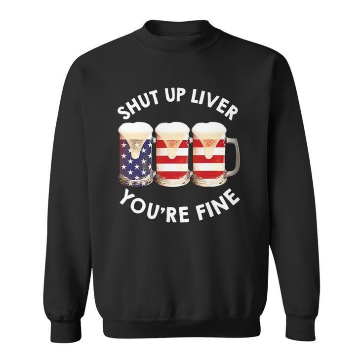 Shut Up Liver Youre Fine Usa Beer National Celebration Sweatshirt