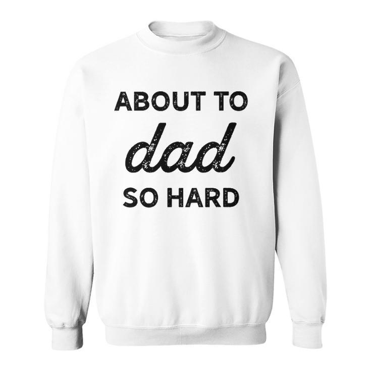 About To Dad So Hard Pregnancy Gift For Be Men Funny Sweatshirt