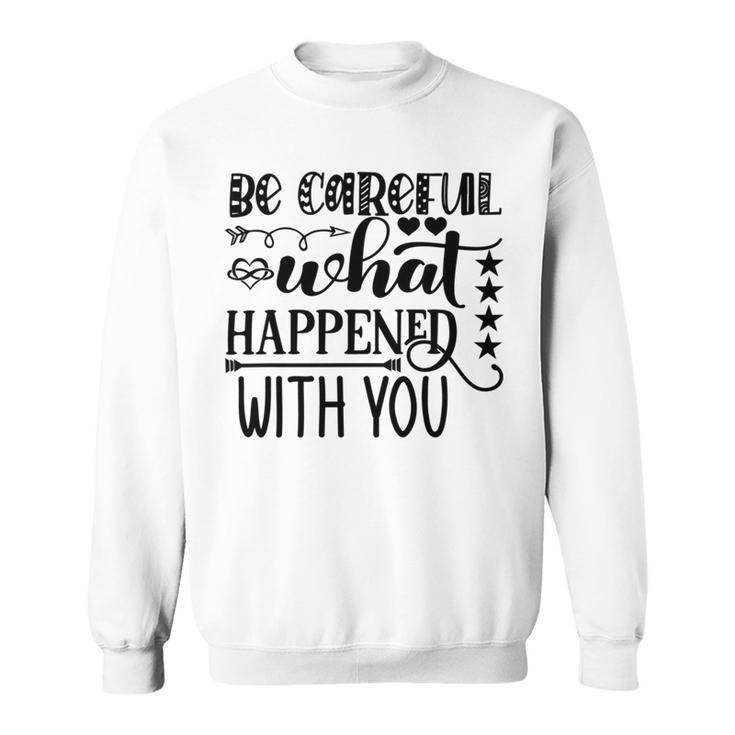 Be Careful With What Happens With You Sweatshirt