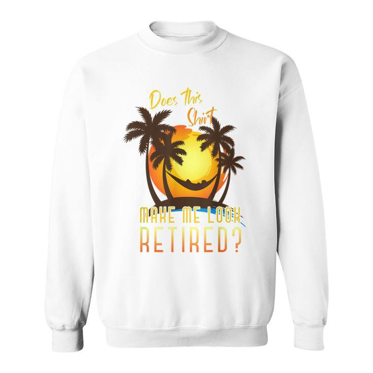 Does This  Make Me Look Retired Funny Summer Retirement Sweatshirt