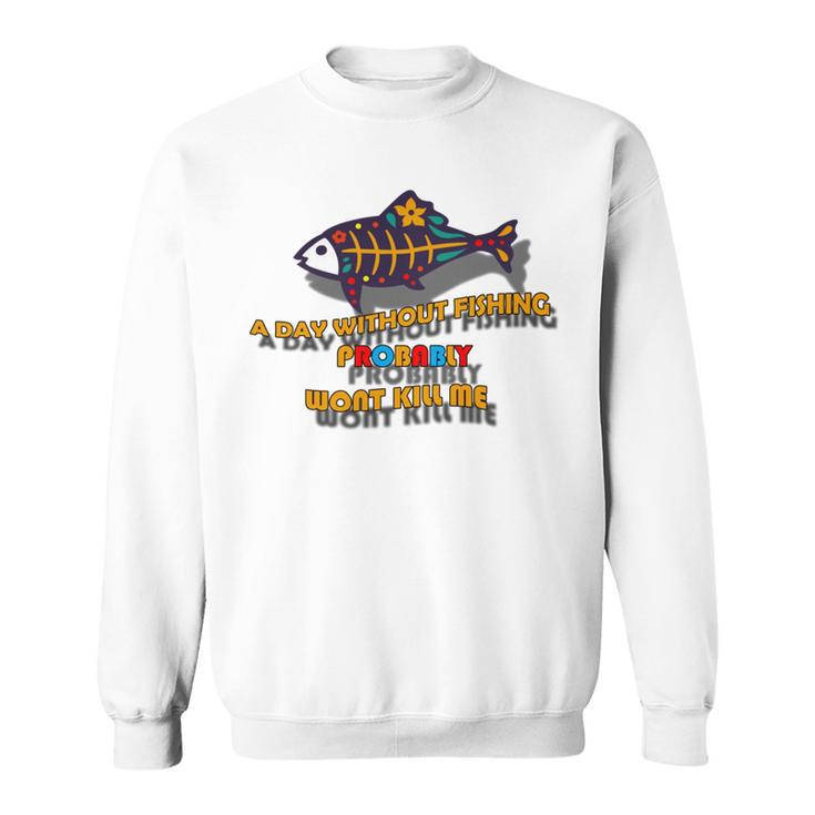 Funny A Day Without Fishing Probably Wont Kill Me  Sweatshirt