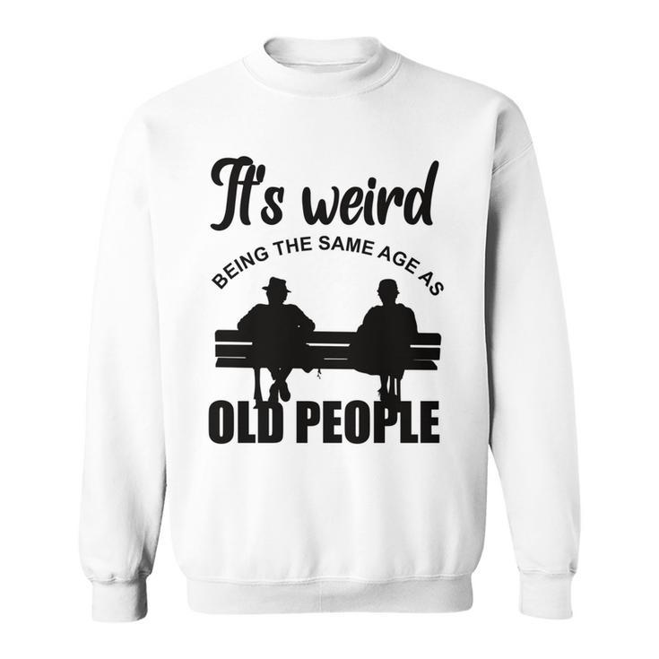 Funny Its Weird Being The Same Age As Old People  Sweatshirt