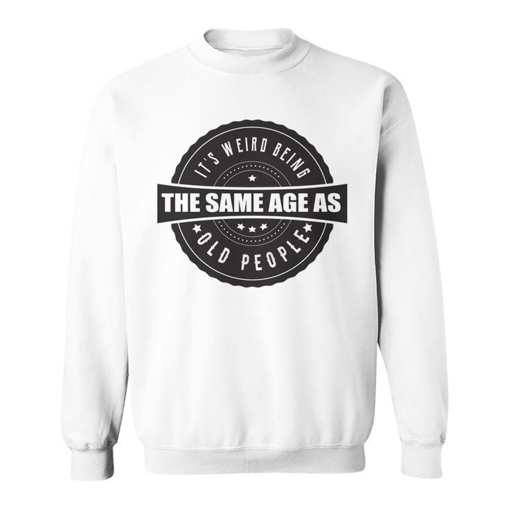 Funny Its Weird Being The Same Age As Old People   Sweatshirt