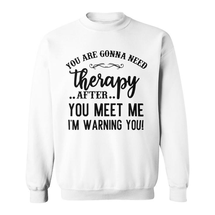 Funny You Are Gonna Need Therapy After You Meet Me Sweatshirt