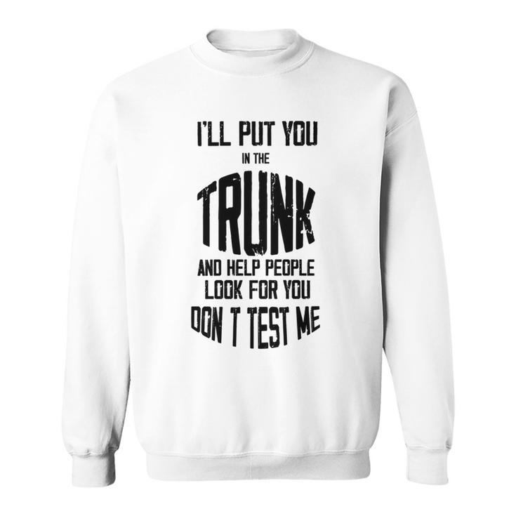 Ill Put You In The Trunk And Help People Look For You Dont Test Me Sweatshirt