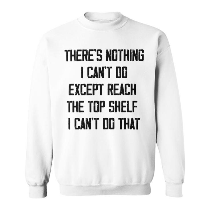 Theres Nothing I Cant Do Except Reach The Top Shelf I Cant Do That Funny Sweatshirt