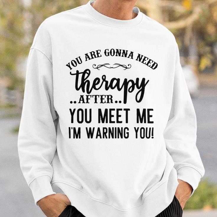 Funny You Are Gonna Need Therapy After You Meet Me Sweatshirt Gifts for Him