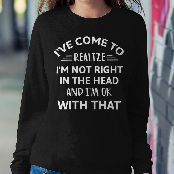 Ive Come To Realize Im Not Right In The Head And Im Ok Sweatshirt Gifts for Her