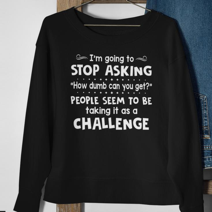 Im Going To Stop Asking How Dumb Can You Get Funny Sweatshirt Gifts for Old Women