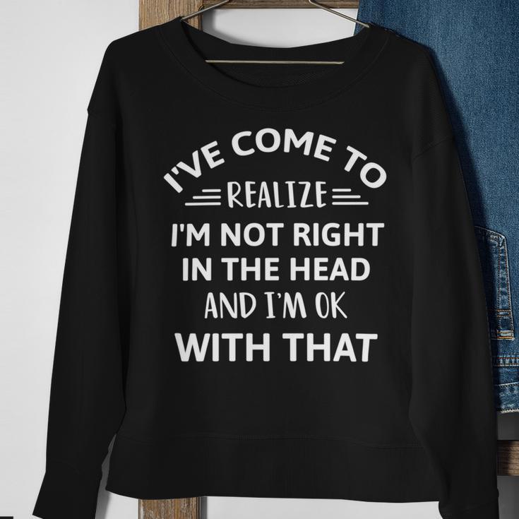 Ive Come To Realize Im Not Right In The Head And Im Ok Sweatshirt Gifts for Old Women