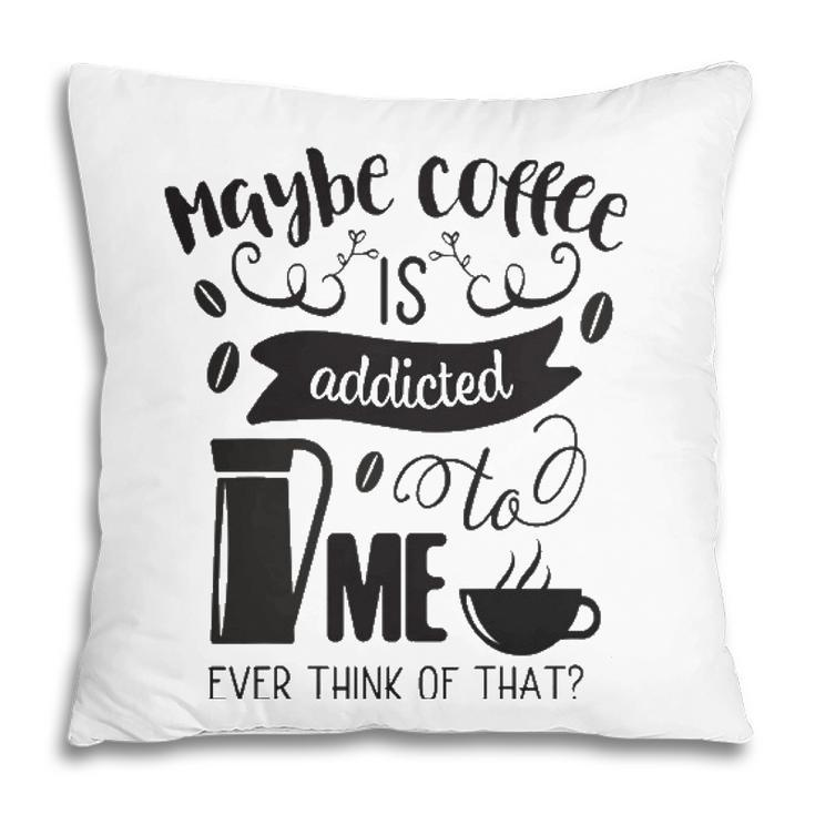Maybe Coffee Is Addicted To Me Pillow