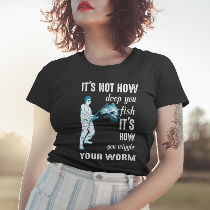 Its Not How Deep You Fish Its How You Wiggle Your Worm Women T-shirt Gifts for Her