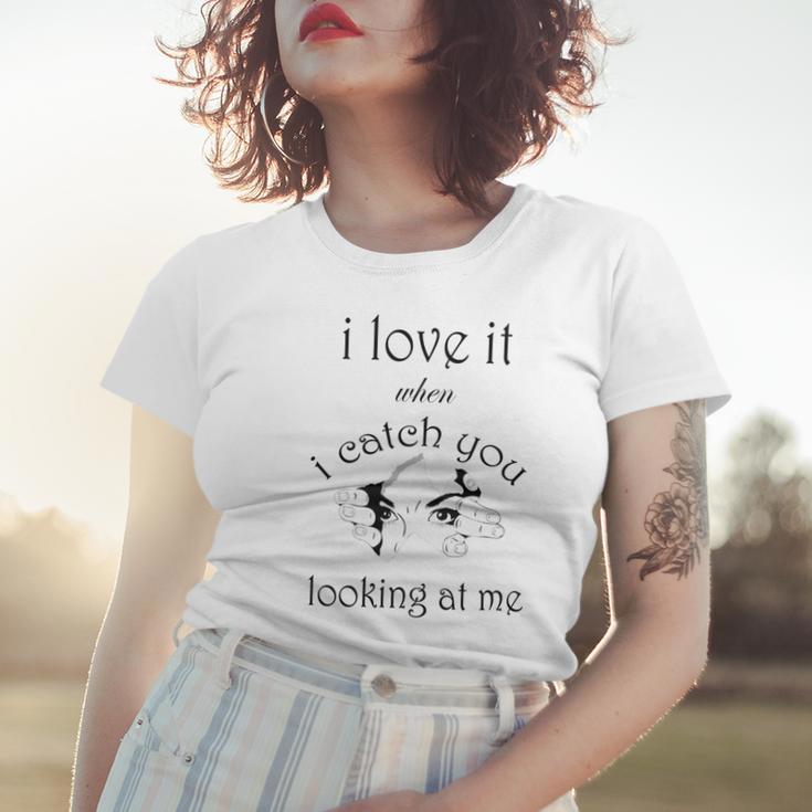 Funny I Love It When I Catch You Looking At Megift Women T-shirt Gifts for Her