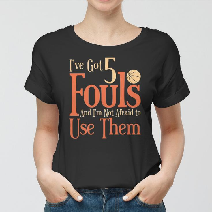 Basketball Ive Got 5 Fouls And Im Not Afraid To Use Them Women T-shirt