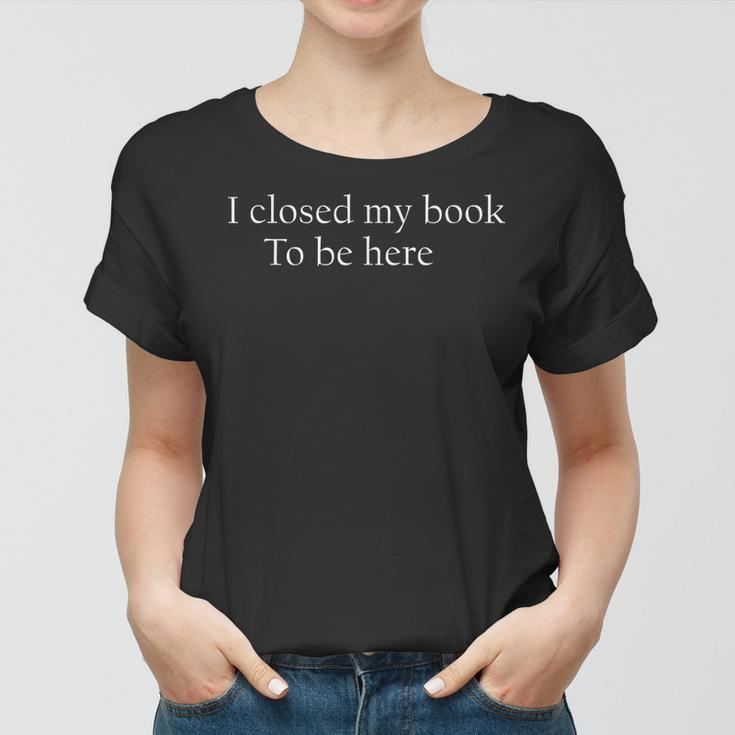 Funny Quote I Closed My Book To Be Here Women T-shirt