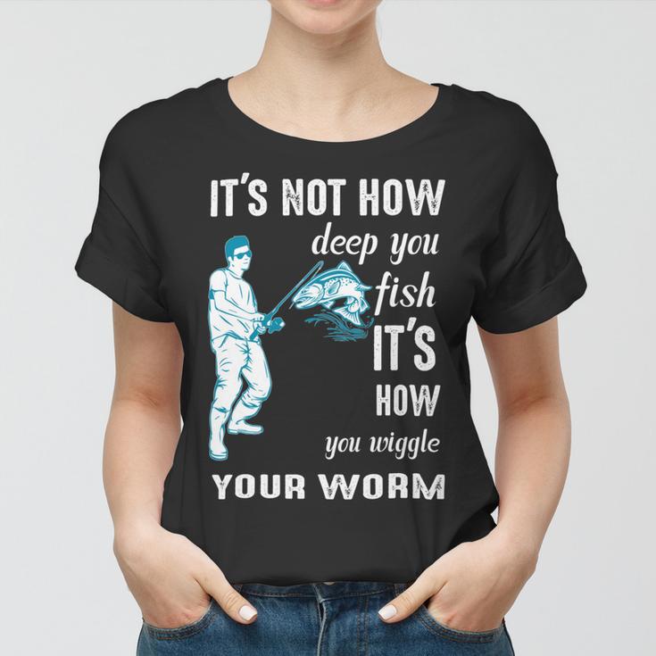 Its Not How Deep You Fish Its How You Wiggle Your Worm Women T-shirt