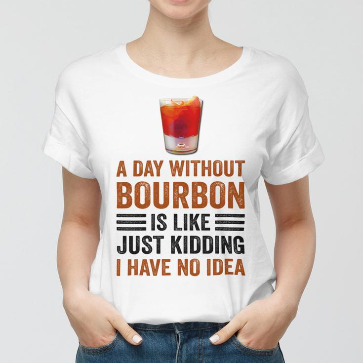 A Day Without Bourbon Is Like Just Kidding I Have No Idea Funny Saying Bourbon Lover Drinker Gifts Women T-shirt