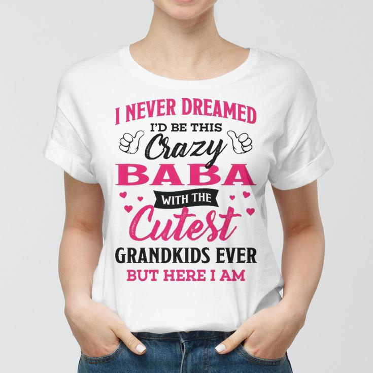 Baba Grandma Gift I Never Dreamed I’D Be This Crazy Baba Women T-shirt
