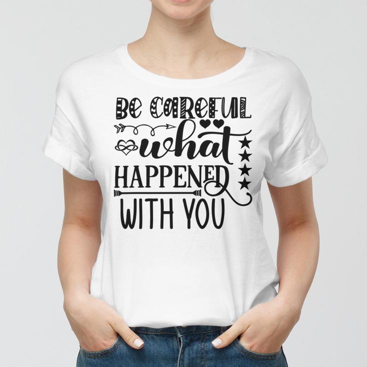 Be Careful With What Happens With You Women T-shirt