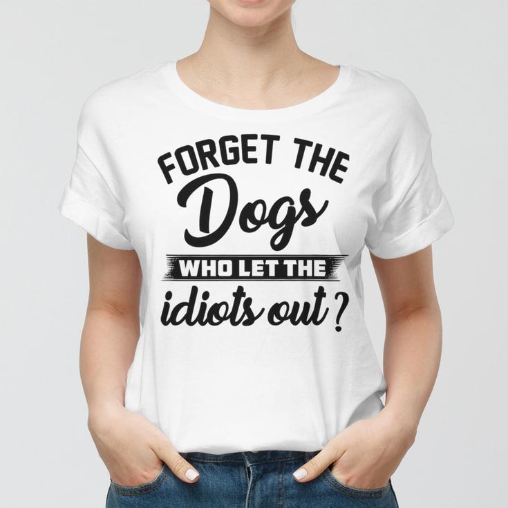 Forget The Dogs Who Let The Idiots Out Women T-shirt