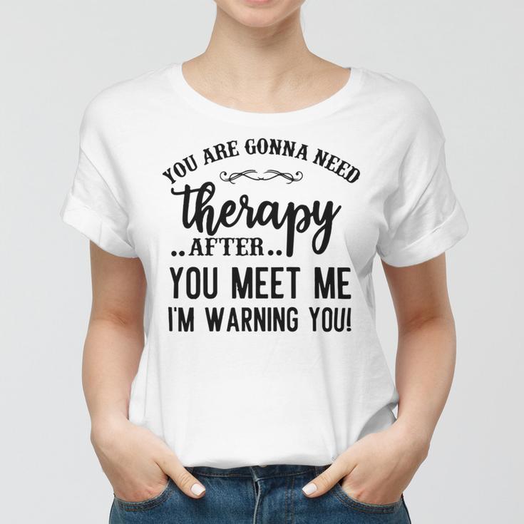 Funny You Are Gonna Need Therapy After You Meet Me Women T-shirt