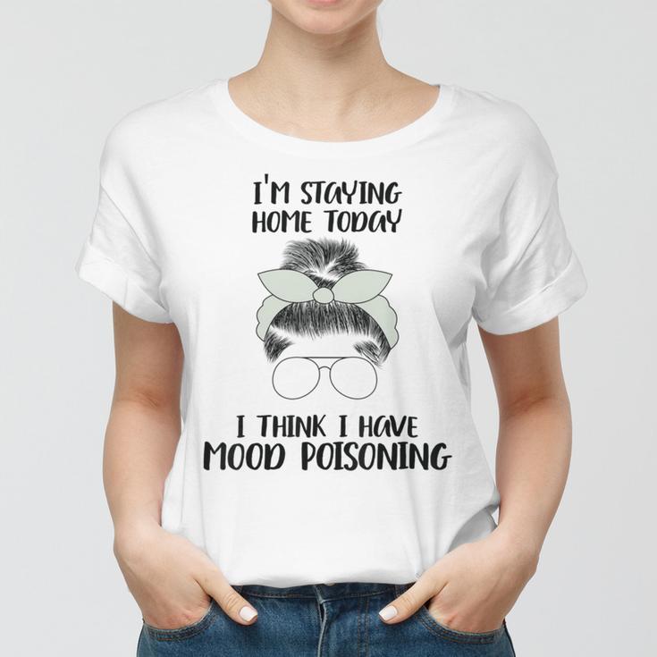 Im Staying Home Today I Think I Have Mood Poisoning Women T-shirt