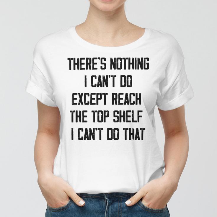 Theres Nothing I Cant Do Except Reach The Top Shelf I Cant Do That Funny Women T-shirt