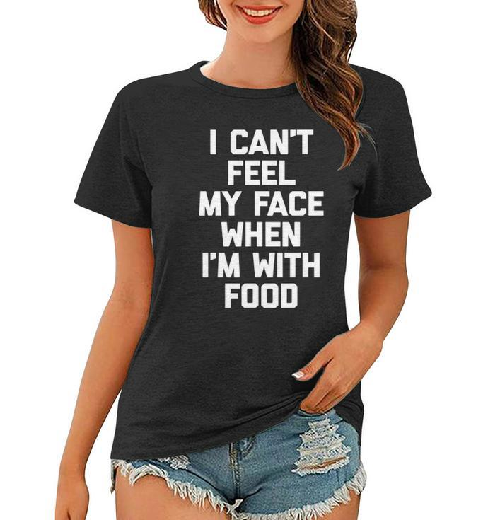 I Cant Feel My Face When Im With Food Funny Food Women T-shirt