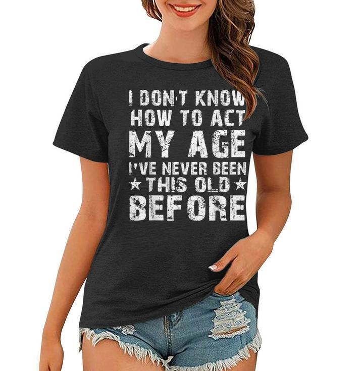 I Dont Know How To Act My Age Ive Never Funny Old People Women T-shirt
