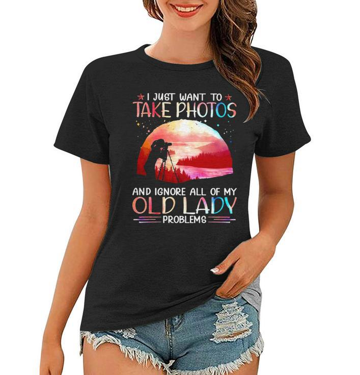 I Just Want To Take Photos And Ignore All Of My Old Lady Problems Women T-shirt