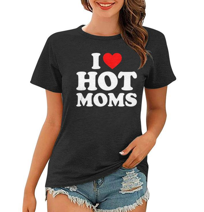 I Love Hot Moms  I Heart Moms  I Love Hot Moms  Women T-shirt